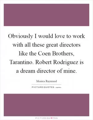 Obviously I would love to work with all these great directors like the Coen Brothers, Tarantino. Robert Rodriguez is a dream director of mine Picture Quote #1