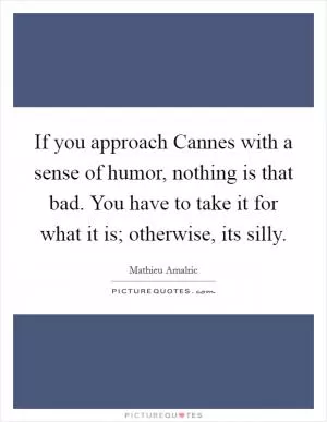 If you approach Cannes with a sense of humor, nothing is that bad. You have to take it for what it is; otherwise, its silly Picture Quote #1