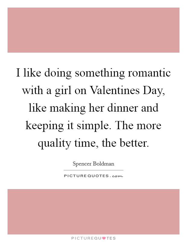 I like doing something romantic with a girl on Valentines Day, like making her dinner and keeping it simple. The more quality time, the better Picture Quote #1