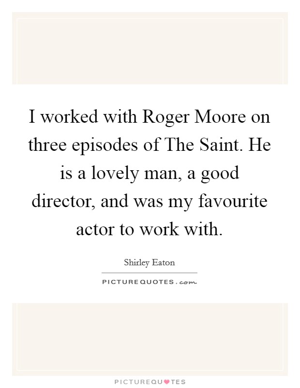 I worked with Roger Moore on three episodes of The Saint. He is a lovely man, a good director, and was my favourite actor to work with Picture Quote #1