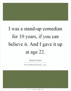 I was a stand-up comedian for 10 years, if you can believe it. And I gave it up at age 22 Picture Quote #1