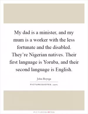 My dad is a minister, and my mum is a worker with the less fortunate and the disabled. They’re Nigerian natives. Their first language is Yoruba, and their second language is English Picture Quote #1