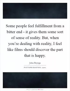 Some people feel fulfillment from a bitter end - it gives them some sort of sense of reality. But, when you’re dealing with reality, I feel like films should discover the part that is happy Picture Quote #1
