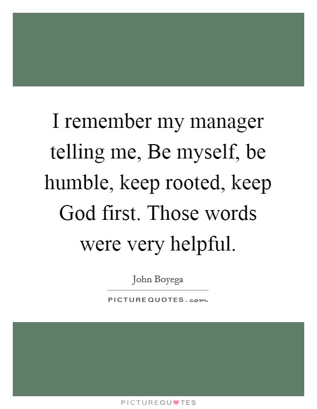 I remember my manager telling me, Be myself, be humble, keep rooted, keep God first. Those words were very helpful Picture Quote #1