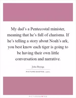 My dad’s a Pentecostal minister, meaning that he’s full of charisma. If he’s telling a story about Noah’s ark, you best know each tiger is going to be having their own little conversation and narrative Picture Quote #1