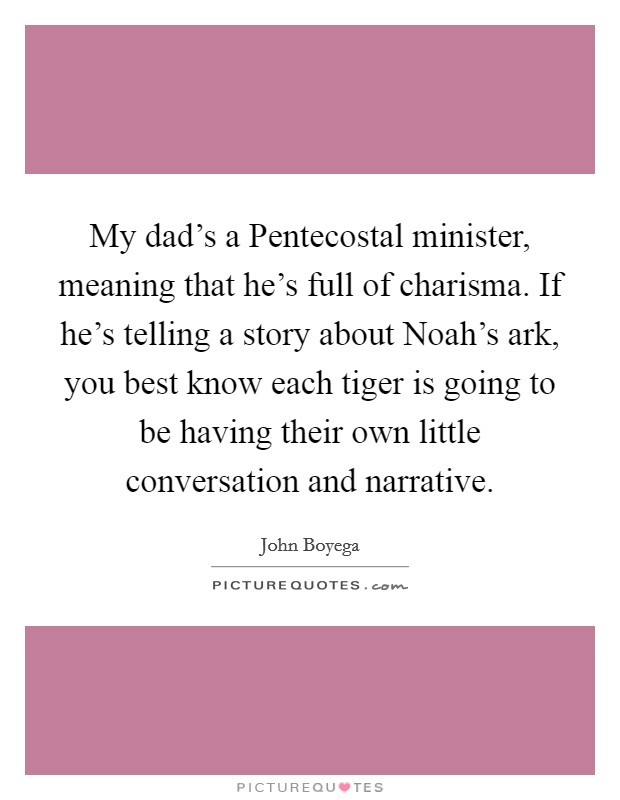 My dad's a Pentecostal minister, meaning that he's full of charisma. If he's telling a story about Noah's ark, you best know each tiger is going to be having their own little conversation and narrative Picture Quote #1