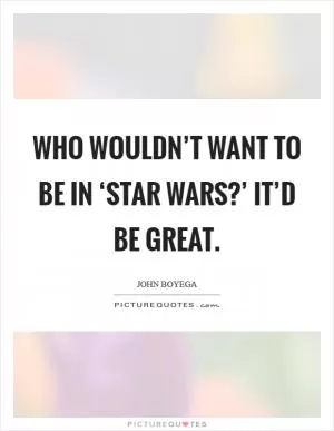 Who wouldn’t want to be in ‘Star Wars?’ It’d be great Picture Quote #1