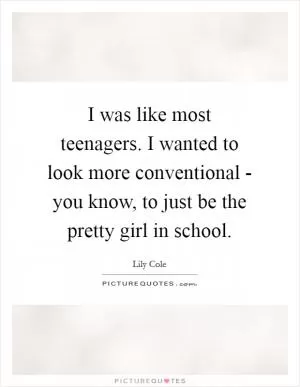 I was like most teenagers. I wanted to look more conventional - you know, to just be the pretty girl in school Picture Quote #1