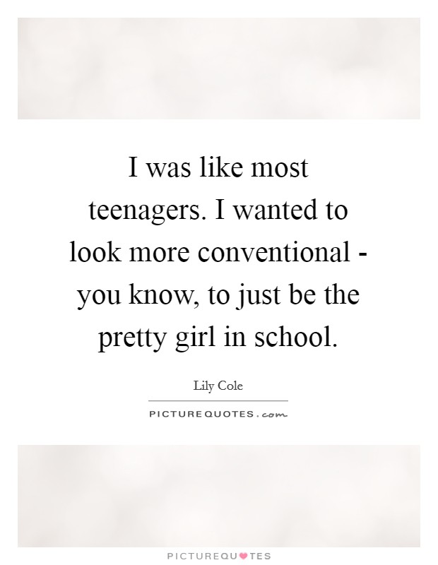 I was like most teenagers. I wanted to look more conventional - you know, to just be the pretty girl in school Picture Quote #1