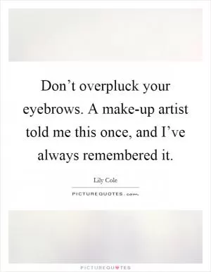Don’t overpluck your eyebrows. A make-up artist told me this once, and I’ve always remembered it Picture Quote #1