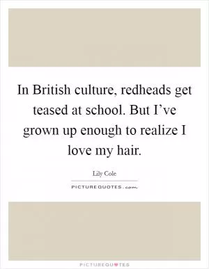 In British culture, redheads get teased at school. But I’ve grown up enough to realize I love my hair Picture Quote #1