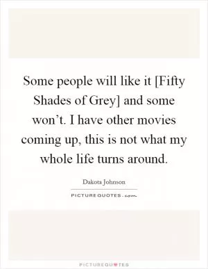Some people will like it [Fifty Shades of Grey] and some won’t. I have other movies coming up, this is not what my whole life turns around Picture Quote #1