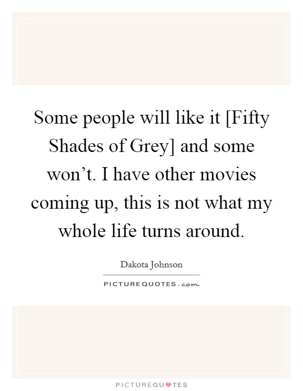 Some people will like it [Fifty Shades of Grey] and some won't. I have other movies coming up, this is not what my whole life turns around Picture Quote #1