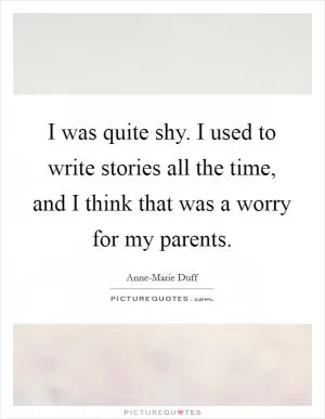 I was quite shy. I used to write stories all the time, and I think that was a worry for my parents Picture Quote #1