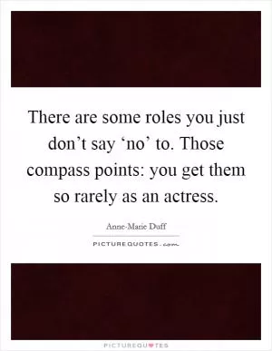 There are some roles you just don’t say ‘no’ to. Those compass points: you get them so rarely as an actress Picture Quote #1