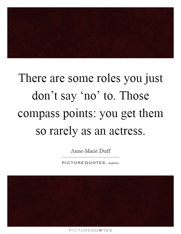 There are some roles you just don't say ‘no' to. Those compass points: you get them so rarely as an actress Picture Quote #1