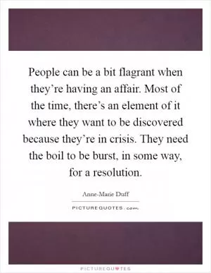People can be a bit flagrant when they’re having an affair. Most of the time, there’s an element of it where they want to be discovered because they’re in crisis. They need the boil to be burst, in some way, for a resolution Picture Quote #1