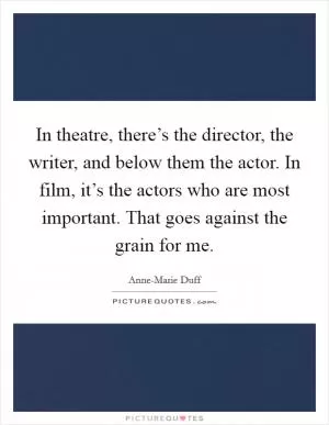 In theatre, there’s the director, the writer, and below them the actor. In film, it’s the actors who are most important. That goes against the grain for me Picture Quote #1