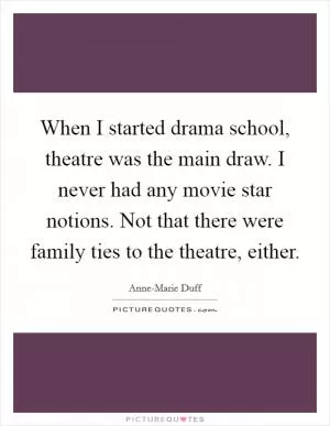 When I started drama school, theatre was the main draw. I never had any movie star notions. Not that there were family ties to the theatre, either Picture Quote #1