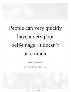 People can very quickly have a very poor self-image. It doesn’t take much Picture Quote #1