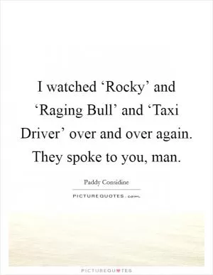 I watched ‘Rocky’ and ‘Raging Bull’ and ‘Taxi Driver’ over and over again. They spoke to you, man Picture Quote #1