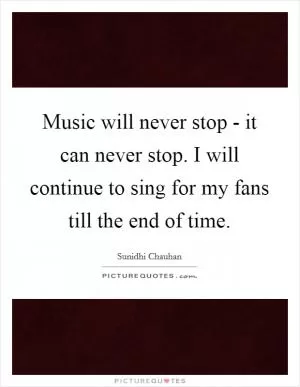Music will never stop - it can never stop. I will continue to sing for my fans till the end of time Picture Quote #1