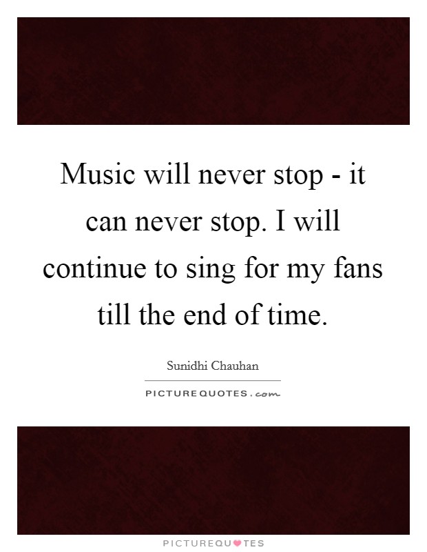 Music will never stop - it can never stop. I will continue to sing for my fans till the end of time Picture Quote #1