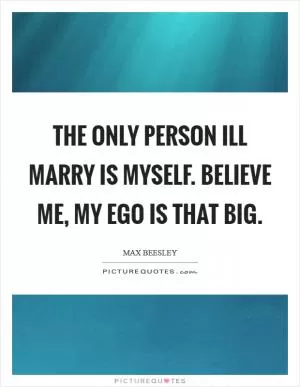 The only person Ill marry is myself. Believe me, my ego is that big Picture Quote #1