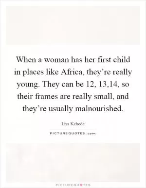 When a woman has her first child in places like Africa, they’re really young. They can be 12, 13,14, so their frames are really small, and they’re usually malnourished Picture Quote #1