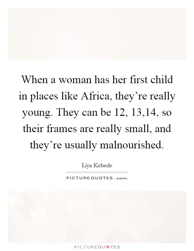 When a woman has her first child in places like Africa, they're really young. They can be 12, 13,14, so their frames are really small, and they're usually malnourished Picture Quote #1