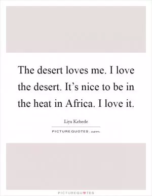 The desert loves me. I love the desert. It’s nice to be in the heat in Africa. I love it Picture Quote #1