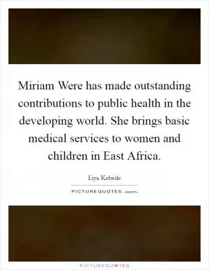 Miriam Were has made outstanding contributions to public health in the developing world. She brings basic medical services to women and children in East Africa Picture Quote #1