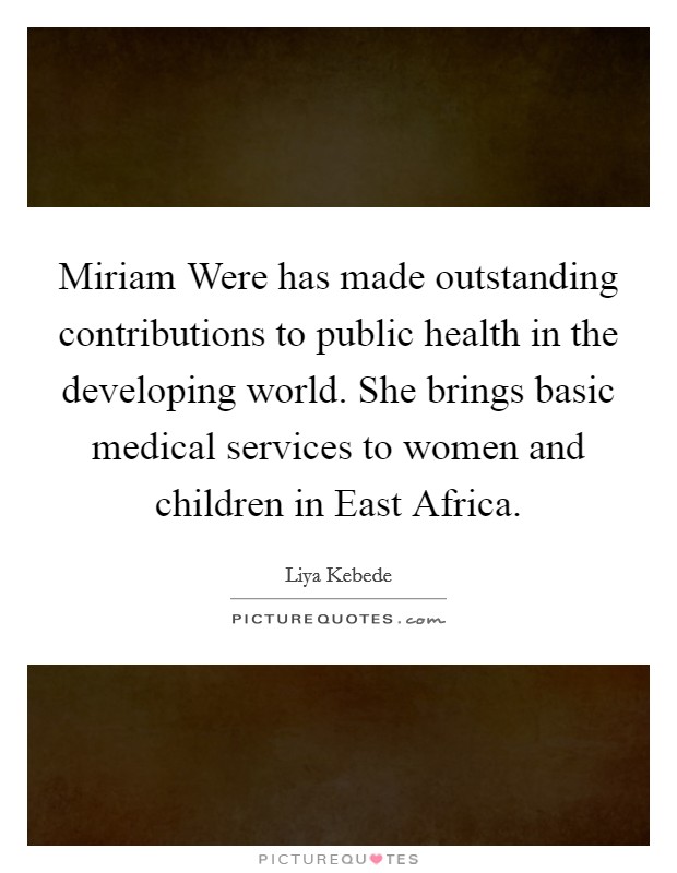 Miriam Were has made outstanding contributions to public health in the developing world. She brings basic medical services to women and children in East Africa Picture Quote #1