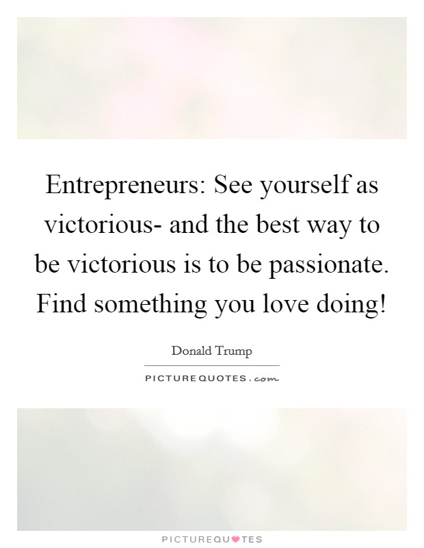 Entrepreneurs: See yourself as victorious- and the best way to be victorious is to be passionate. Find something you love doing! Picture Quote #1
