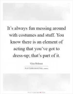 It’s always fun messing around with costumes and stuff. You know there is an element of acting that you’ve got to dress-up; that’s part of it Picture Quote #1