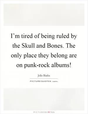 I’m tired of being ruled by the Skull and Bones. The only place they belong are on punk-rock albums! Picture Quote #1
