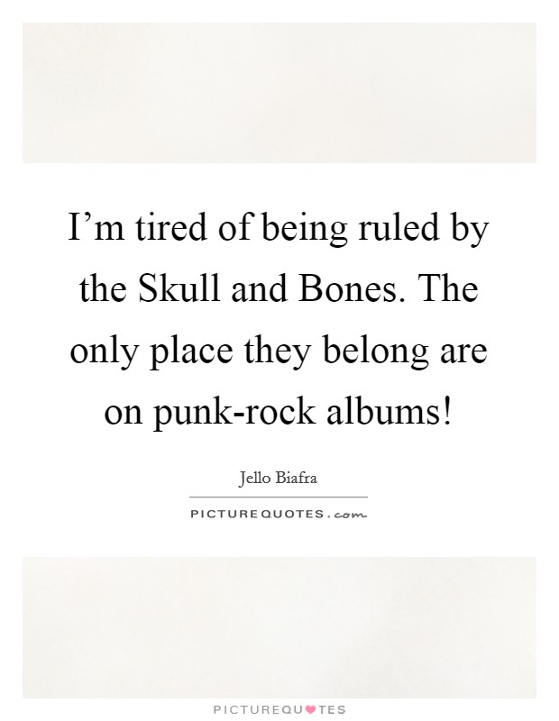 I'm tired of being ruled by the Skull and Bones. The only place they belong are on punk-rock albums! Picture Quote #1