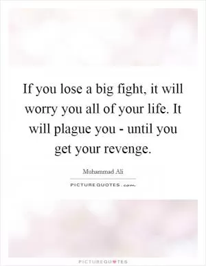 If you lose a big fight, it will worry you all of your life. It will plague you - until you get your revenge Picture Quote #1