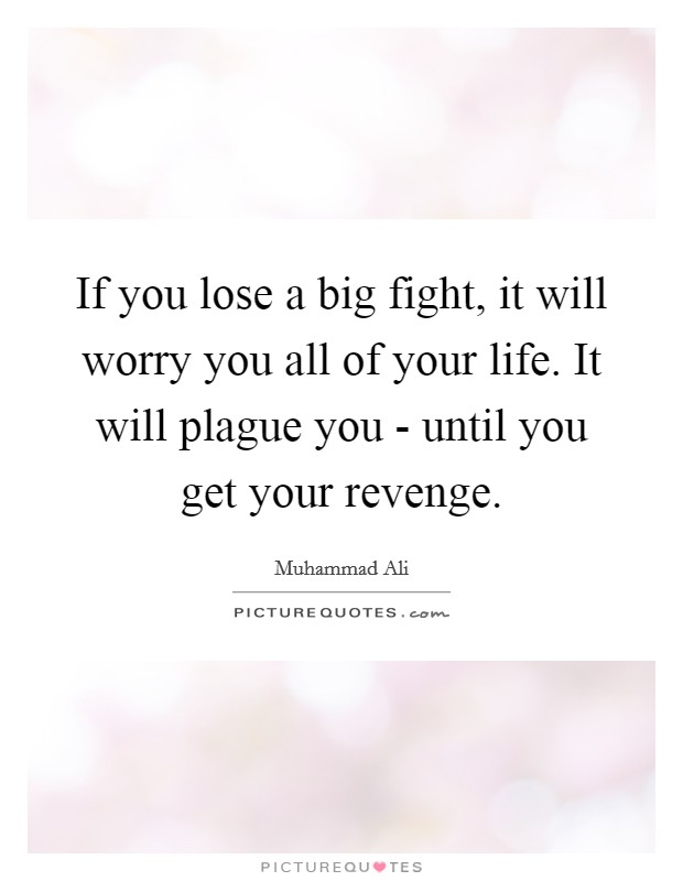 If you lose a big fight, it will worry you all of your life. It will plague you - until you get your revenge Picture Quote #1
