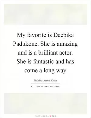 My favorite is Deepika Padukone. She is amazing and is a brilliant actor. She is fantastic and has come a long way Picture Quote #1