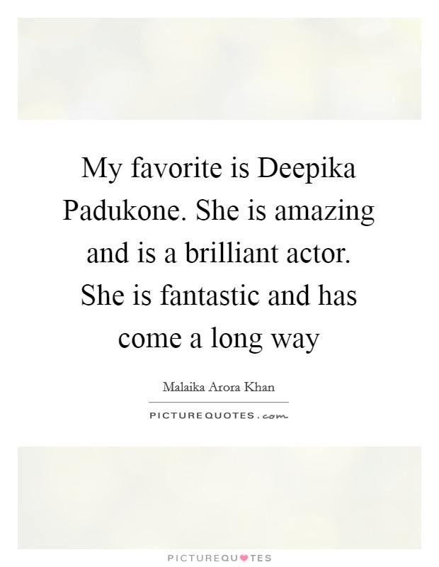 My favorite is Deepika Padukone. She is amazing and is a brilliant actor. She is fantastic and has come a long way Picture Quote #1