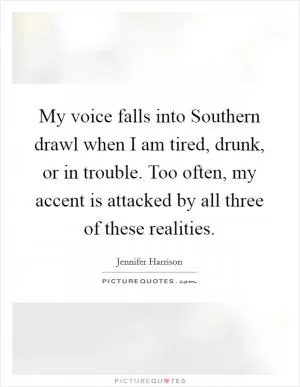 My voice falls into Southern drawl when I am tired, drunk, or in trouble. Too often, my accent is attacked by all three of these realities Picture Quote #1