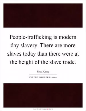 People-trafficking is modern day slavery. There are more slaves today than there were at the height of the slave trade Picture Quote #1