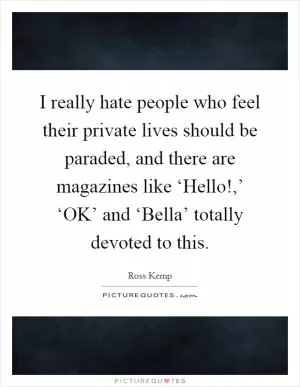 I really hate people who feel their private lives should be paraded, and there are magazines like ‘Hello!,’ ‘OK’ and ‘Bella’ totally devoted to this Picture Quote #1