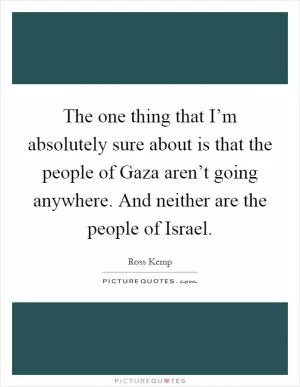 The one thing that I’m absolutely sure about is that the people of Gaza aren’t going anywhere. And neither are the people of Israel Picture Quote #1