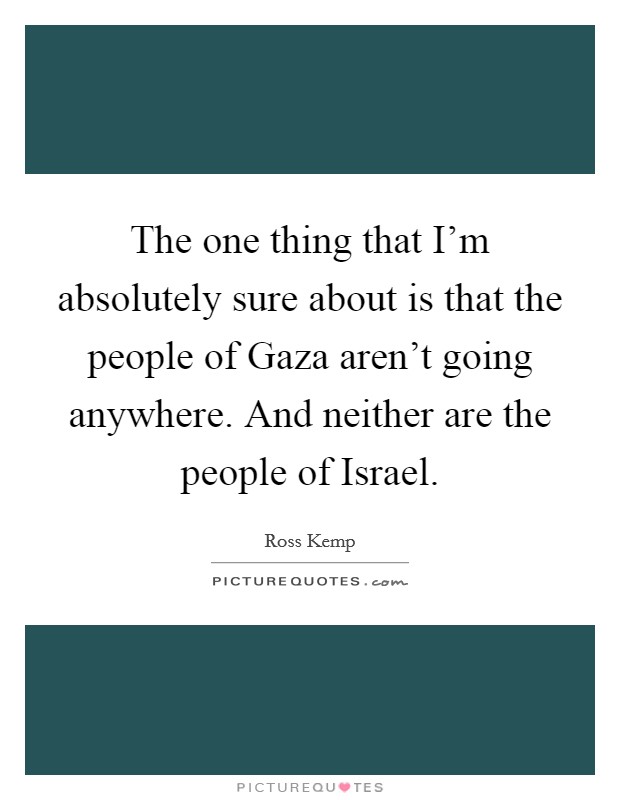 The one thing that I'm absolutely sure about is that the people of Gaza aren't going anywhere. And neither are the people of Israel Picture Quote #1