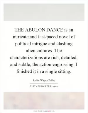 THE ABULON DANCE is an intricate and fast-paced novel of political intrigue and clashing alien cultures. The characterizations are rich, detailed, and subtle, the action engrossing. I finished it in a single sitting Picture Quote #1