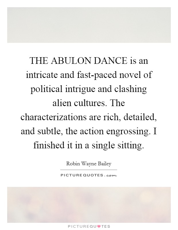 THE ABULON DANCE is an intricate and fast-paced novel of political intrigue and clashing alien cultures. The characterizations are rich, detailed, and subtle, the action engrossing. I finished it in a single sitting Picture Quote #1