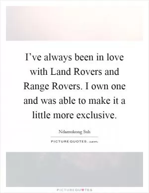 I’ve always been in love with Land Rovers and Range Rovers. I own one and was able to make it a little more exclusive Picture Quote #1