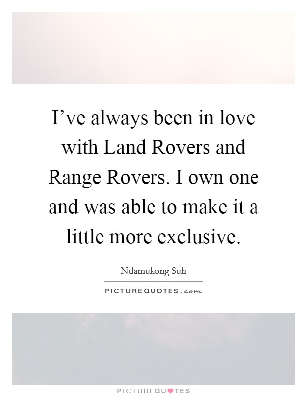 I've always been in love with Land Rovers and Range Rovers. I own one and was able to make it a little more exclusive Picture Quote #1